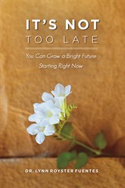 It's not too late. You Can Grow a Bright Future Starting Right Now cover image