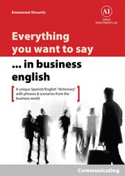 Everything you want to say in business english : communicating in spanish. A Unique "Dictionary" With Phrases & Scenarios from the Business World cover image