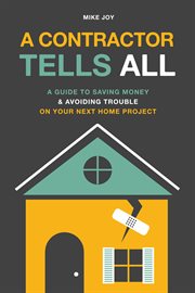 A contractor tells all. A Guide to Saving Money & Avoiding Trouble On Your Next Home Project cover image