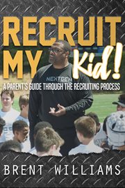 Recruit my kid!. A Parent's Guide Through the Recruiting Process cover image