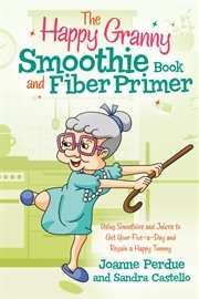 The happy granny smoothie book and fiber primer. Using Smoothies and Juices to Get Your Five-a-Day and Regain a Happy Tummy cover image