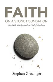 Faith on a stone foundation : free will, morality and the God of Abraham cover image