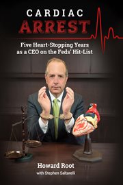 Cardiac arrest. Five Heart-Stopping Years as a CEO On the Feds' Hit-List cover image