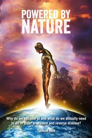 Powered by nature. Why Do We Become Ill and What Do We Actually Need to Do in Order to Prevent and Reverse Disease? cover image