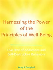 Harnessing the power of the principles of well-being. Live Free of Addictions and Self-Destructive Behaviors cover image