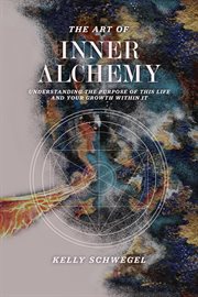 The art of inner alchemy. Understanding the Purpose of This Life and Your Growth Within It cover image