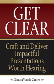 Get clear. Craft and Deliver Impactful Presentations Worth Hearing cover image