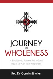 Journey into wholeness. A Strategy to Partner With God's Heart to Walk Into Wholeness cover image