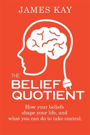 The belief quotient. How Your Beliefs Shape Your Life, And What You Can Do to Take Control cover image