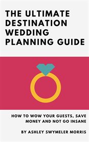 The ultimate destination wedding planning guide. How to Wow Your Guests, Save Money and Not Go Insane cover image