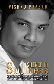 Silence to stillness. A Practical Guide to Enhance and Deepen Your Meditation Practice cover image