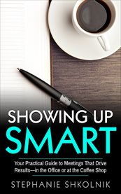 Showing up smart. Your Practical Guide to Meetings That Drive Results- in the Office or at the Coffee Shop cover image
