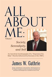 All about me: society, serendipity, and self. An Anecdotal Autobiography  Of a "depression Era Baby" Heavily Influenced By Excesses of the 1 cover image