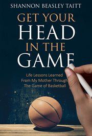 Get your head in the game. Life Lessons Learned from My Mother Through the Game of Basketball cover image