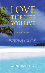 Love the life you live : ten steps for happier living, a life coaching process cover image
