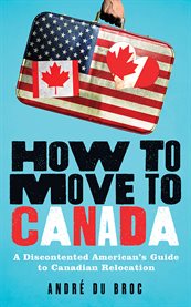 How to move to Canada: a discontented American's guide to Canadian relocation / Andrâe Du Broc cover image