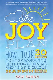 The joy plan : how I took 30 days to stop worrying, quit complaining, and find ridiculous happiness cover image