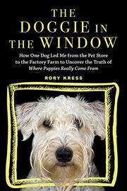 The doggie in the window : how one dog led me from the pet store to the factory farm to uncover the truth of where puppies really come from cover image