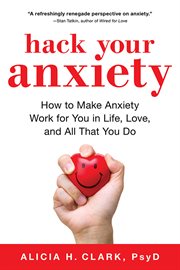 Hack your anxiety : using the surprising power of anxiety in love, life, and work cover image