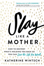 Slay like a mother : how to destroy what's holding you back so you can live the life you want cover image