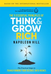 The 5 Essential Principles of Think and Grow Rich : the Practical Steps to Transforming Your Desires into Riches cover image