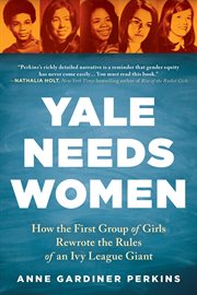 Yale needs women : how the first group of girls rewrote the rules of an Ivy League giant cover image