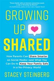 Growing up shared : how parents can share smarter on social media-and what you can do to keep your family safe in a no-privacy world cover image