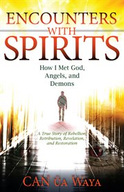 Encounters with spirits: how i met god, angels, and demons. A True Story of Rebellion, Retribution, Revelation, and Restoration cover image
