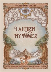I affirm my power : Everyday Affirmations and Rituals to Create the Life That You Desire cover image