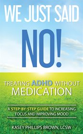 We just said no!. Treating ADHD Without Medication: A Step-By-Step Guide to Increasing Focus and Improving Mood cover image