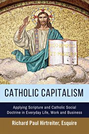 Catholic capitalism. Applying Scripture and Catholic Social Doctrine in Everyday Life, Work and Business cover image
