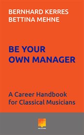 Be your own manager : a career handbook for classical musicians cover image