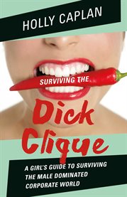 Surviving the dick clique. A Girl's Guide to Surviving the Male Dominated Corporate World cover image