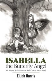 Isabella the butterfly angel. (Or Bullying, As Told from the Soul of a Very Special Angel) cover image
