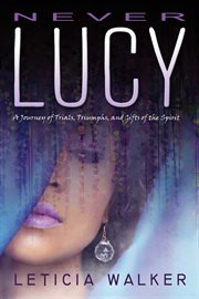 Never lucy. A Journey of Trials, Triumphs and Gifts of the Spirit cover image