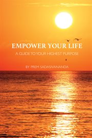 Empower your life. A Guide to Your Highest Purpose cover image