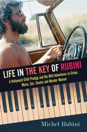 Life in the key of rubini. A Hollywood Child Prodigy and His Wild Adventures in Crime, Music, Sex, Sinatra and Wonder Woman cover image