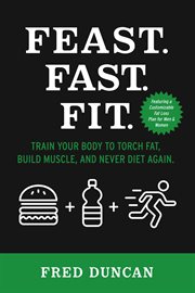 Feast.fast.fit.. Train Your Body to Torch Fat, Build Muscle, And Never Diet Again cover image