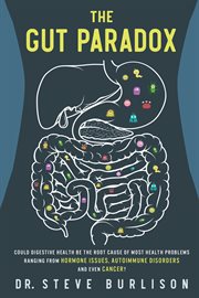 The gut paradox : could digestive health be the root cause of most health problems ranging from hormone issues, autoimmune disorders and even cancer? cover image