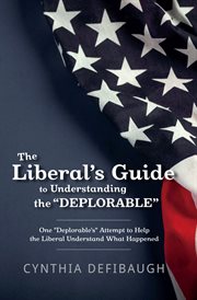 The liberal's guide to understanding the "deplorable". One "Deplorable's" Attempt to Help the Liberal Understand What Happened cover image