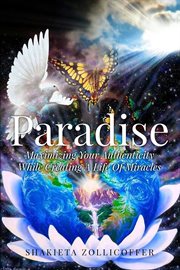 Paradise. Maximizing Your Authenticity While Creating a Life of Miracles cover image