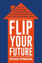 Flip your future. How to Quit Your Job, Live Your Dreams, And Make Six Figures Your First Year Flipping Real Estate cover image