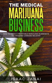 The medical marijuana business. How to Grow a Profitable Marijuana Business in the Growing Cannabis Industr cover image