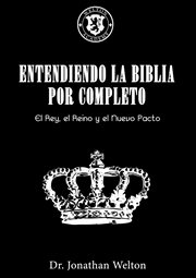Entendiendo la biblia por completo. El Rey, El Reino Y El Nuevo Pacto cover image