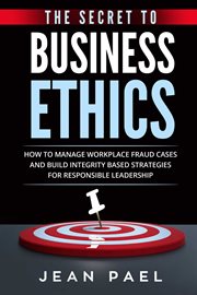 The secret to business ethics. How to Manage Workplace Fraud Cases and Build Integrity-Based Strategies For Responsible Leadership cover image