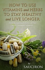 How to use vitamins and herbs to stay healthy and live longer. How to Approach Some of Our Most Common Ailments cover image