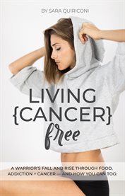 Living {cancer} free. A Warrior's Fall and Rise Through Food, Addiction + Cancer cover image