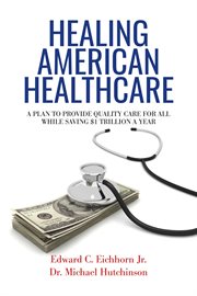 Healing american healthcare. A Plan to Provide Quality Care for All, While Saving $1 Trillion a Year cover image