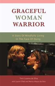 Graceful woman warrior. A Story Of Mindfully Living In The Face Of Dying cover image
