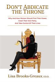 Don't abdicate the throne. Why and How Women Should Find Their Power, Crash Their Own Party, And Take Control of Their Lives cover image